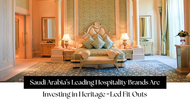 Why Saudi Arabia’s Leading Hospitality Brands Are Investing in Heritage-Led Fit Outs (And Why You Should Too)