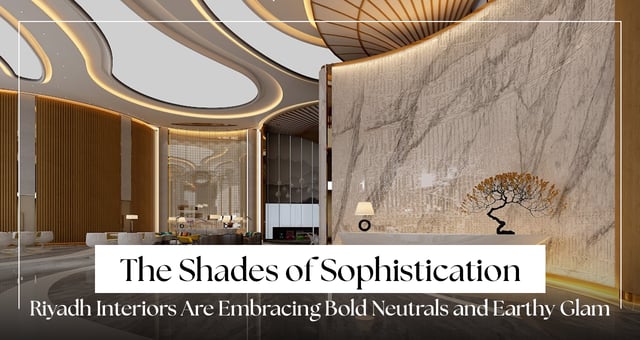 The Shades of Sophistication: How Riyadh Interiors Are Embracing Bold Neutrals and Earthy Glam