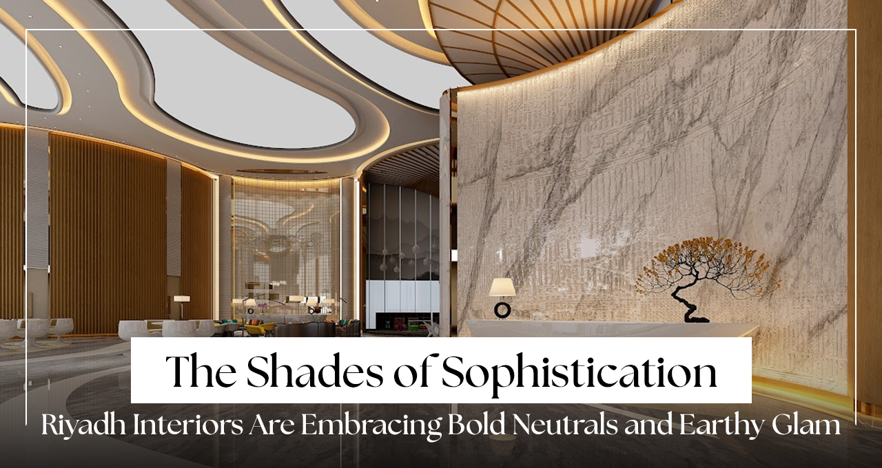 The Shades of Sophistication: How Riyadh Interiors Are Embracing Bold Neutrals and Earthy Glam